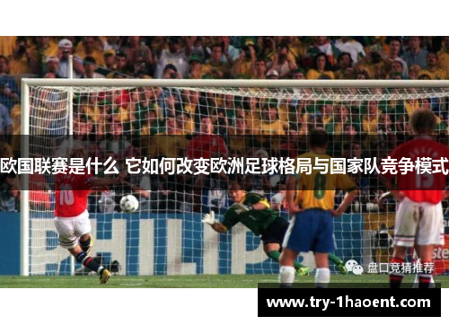 欧国联赛是什么 它如何改变欧洲足球格局与国家队竞争模式 欧国联赛是什么 它如何改变欧洲足球格局与国家队竞争模式