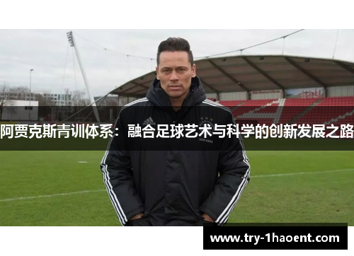 阿贾克斯青训体系:融合足球艺术与科学的创新发展之路 阿贾克斯青训体系:融合足球艺术与科学的创新发展之路