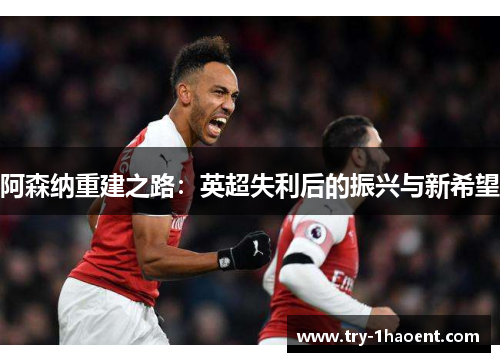 阿森纳重建之路:英超失利后的振兴与新希望 阿森纳重建之路:英超失利后的振兴与新希望