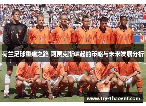 荷兰足球重建之路 阿贾克斯崛起的策略与未来发展分析 荷兰足球重建之路 阿贾克斯崛起的策略与未来发展分析