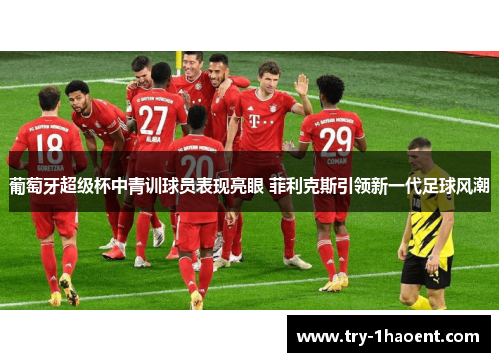 葡萄牙超级杯中青训球员表现亮眼 菲利克斯引领新一代足球风潮 葡萄牙超级杯中青训球员表现亮眼 菲利克斯引领新一代足球风潮