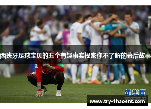 西班牙足球宝贝的五个有趣事实揭密你不了解的幕后故事 西班牙足球宝贝的五个有趣事实揭密你不了解的幕后故事