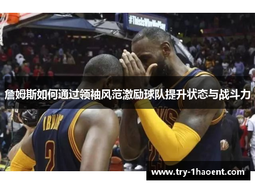 詹姆斯如何通过领袖风范激励球队提升状态与战斗力