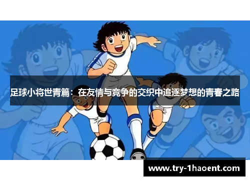 足球小将世青篇:在友情与竞争的交织中追逐梦想的青春之路 足球小将世青篇:在友情与竞争的交织中追逐梦想的青春之路