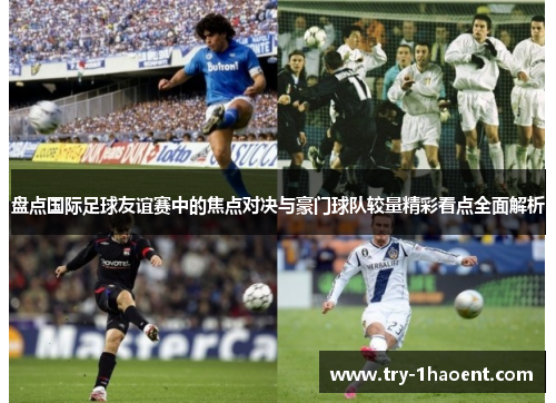 盘点国际足球友谊赛中的焦点对决与豪门球队较量精彩看点全面解析 盘点国际足球友谊赛中的焦点对决与豪门球队较量精彩看点全面解析