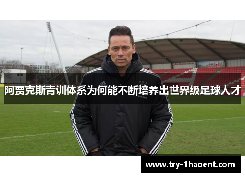 阿贾克斯青训体系为何能不断培养出世界级足球人才 阿贾克斯青训体系为何能不断培养出世界级足球人才