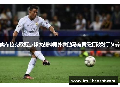 奥布拉克欧冠点球大战神勇扑救助马竞晋级打破对手梦碎 奥布拉克欧冠点球大战神勇扑救助马竞晋级打破对手梦碎