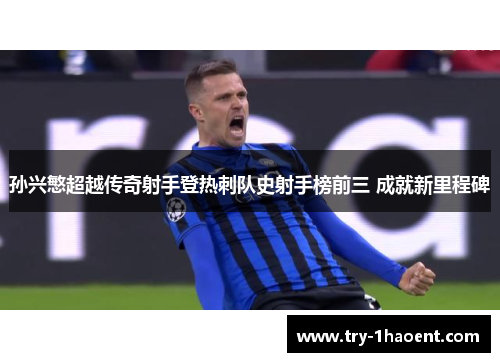 孙兴慜超越传奇射手登热刺队史射手榜前三 成就新里程碑 孙兴慜超越传奇射手登热刺队史射手榜前三 成就新里程碑